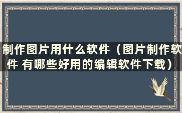 制作图片用什么软件（图片制作软件 有哪些好用的编辑软件下载）